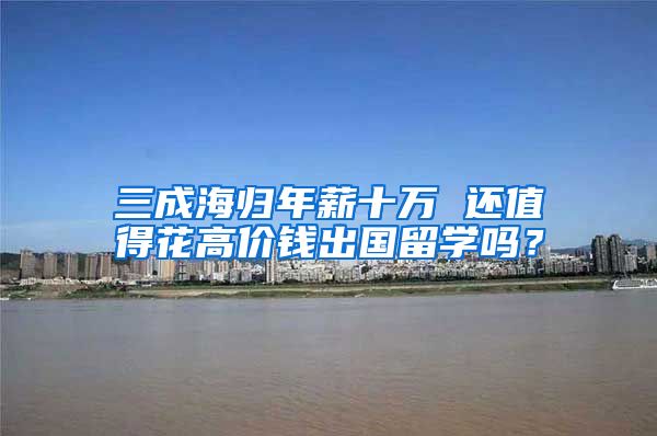 三成海归年薪十万 还值得花高价钱出国留学吗？