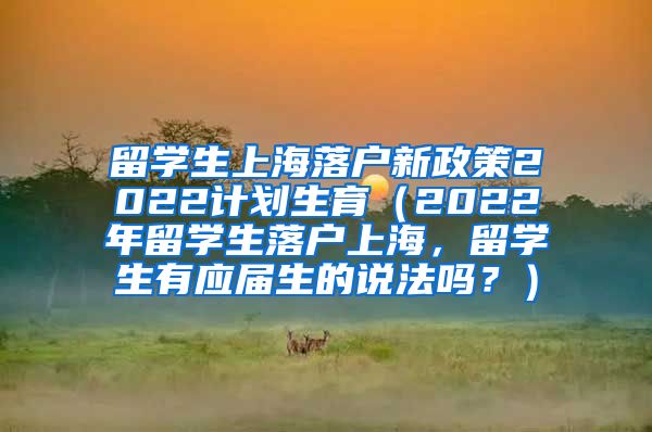 留学生上海落户新政策2022计划生育（2022年留学生落户上海，留学生有应届生的说法吗？）