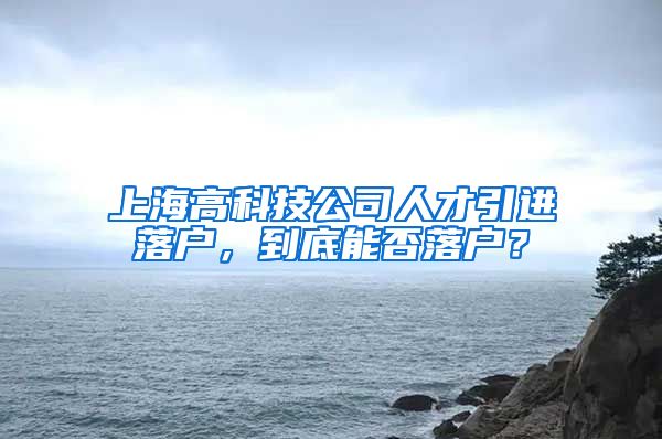 上海高科技公司人才引进落户，到底能否落户？