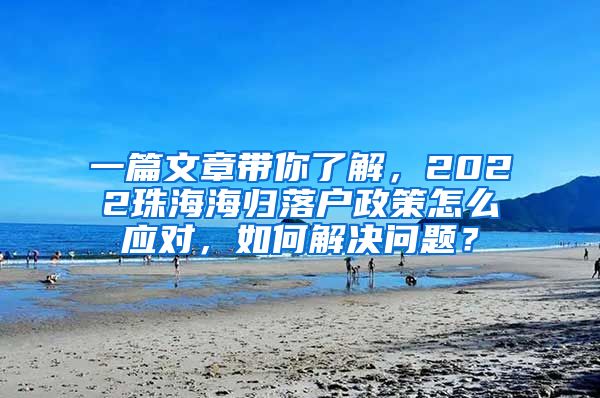 一篇文章带你了解，2022珠海海归落户政策怎么应对，如何解决问题？