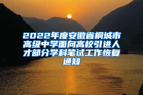 2022年度安徽省桐城市高级中学面向高校引进人才部分学科笔试工作恢复通知