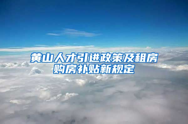 黄山人才引进政策及租房购房补贴新规定