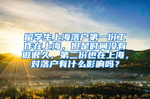 留学生上海落户第一份工作在上海，但是时间没有做很久，第二份也在上海，对落户有什么影响吗？