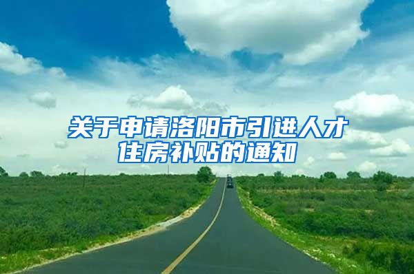 关于申请洛阳市引进人才住房补贴的通知