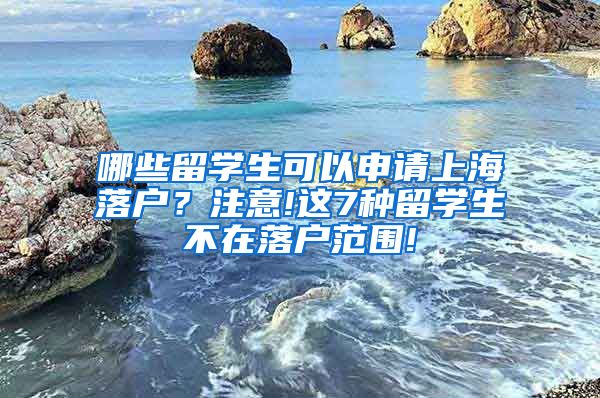 哪些留学生可以申请上海落户？注意!这7种留学生不在落户范围!