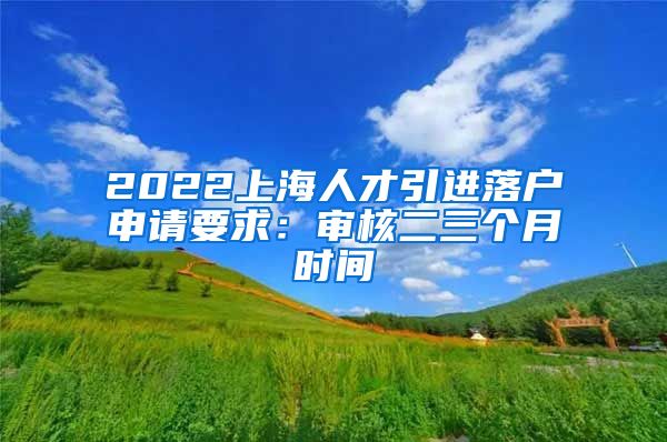 2022上海人才引进落户申请要求：审核二三个月时间