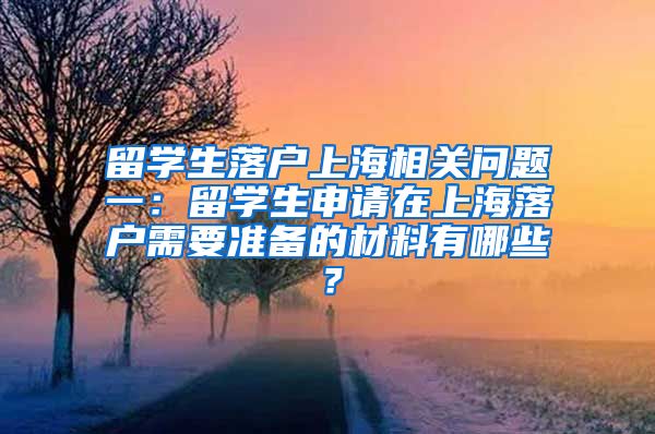 留学生落户上海相关问题一：留学生申请在上海落户需要准备的材料有哪些？