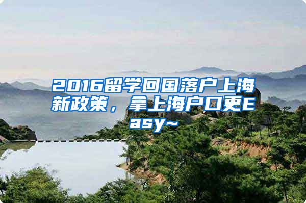 2016留学回国落户上海新政策，拿上海户口更Easy~