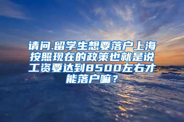 请问.留学生想要落户上海按照现在的政策也就是说工资要达到8500左右才能落户嘛？