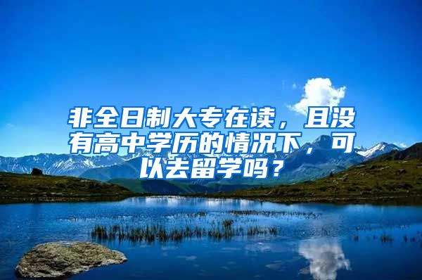 非全日制大专在读，且没有高中学历的情况下，可以去留学吗？