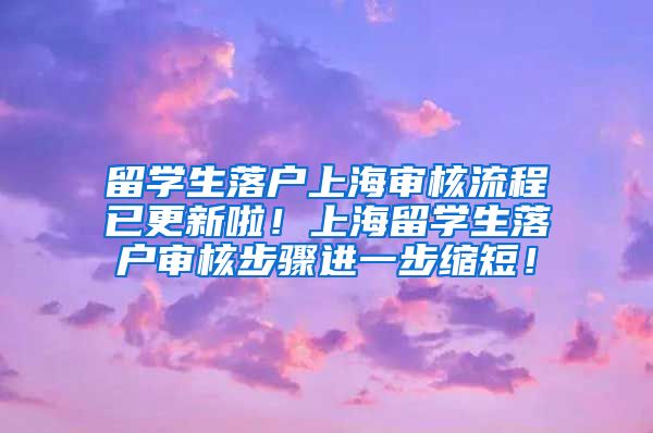 留学生落户上海审核流程已更新啦！上海留学生落户审核步骤进一步缩短！