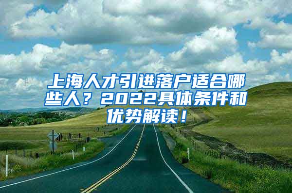 上海人才引进落户适合哪些人？2022具体条件和优势解读！