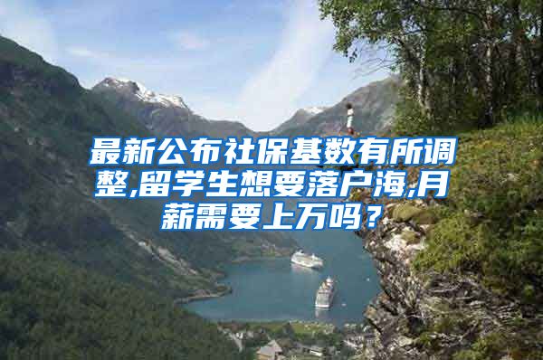 最新公布社保基数有所调整,留学生想要落户海,月薪需要上万吗？