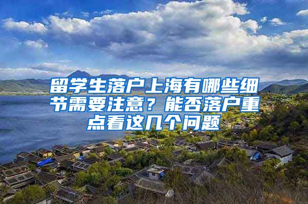 留学生落户上海有哪些细节需要注意？能否落户重点看这几个问题