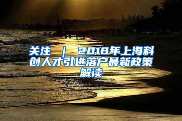 关注 ｜ 2018年上海科创人才引进落户最新政策解读