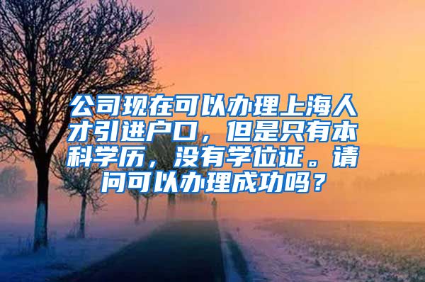 公司现在可以办理上海人才引进户口，但是只有本科学历，没有学位证。请问可以办理成功吗？