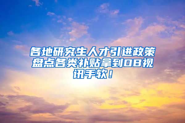 各地研究生人才引进政策盘点各类补贴拿到OB视讯手软！