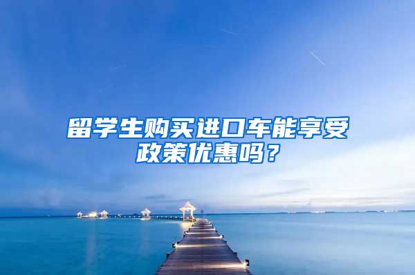 留学生购买进口车能享受政策优惠吗？