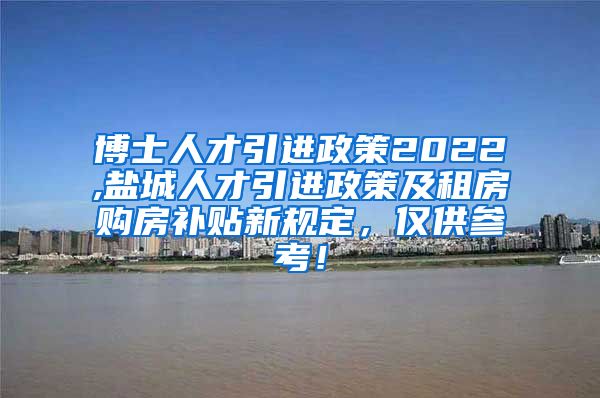 博士人才引进政策2022,盐城人才引进政策及租房购房补贴新规定，仅供参考！