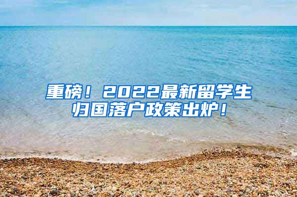 重磅！2022最新留学生归国落户政策出炉！