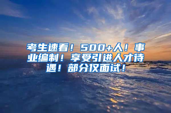 考生速看！500+人！事业编制！享受引进人才待遇！部分仅面试！