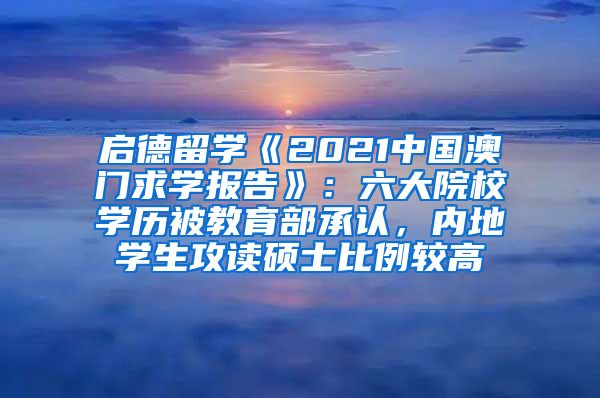 启德留学《2021中国澳门求学报告》：六大院校学历被教育部承认，内地学生攻读硕士比例较高