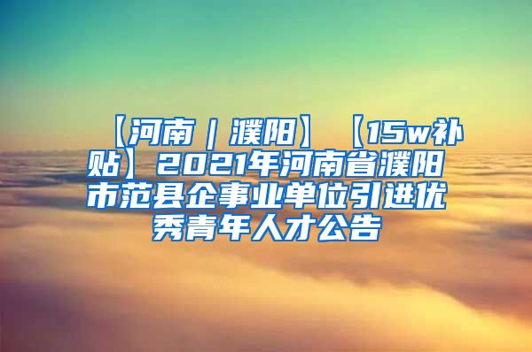 【河南｜濮阳】【15w补贴】2021年河南省濮阳市范县企事业单位引进优秀青年人才公告