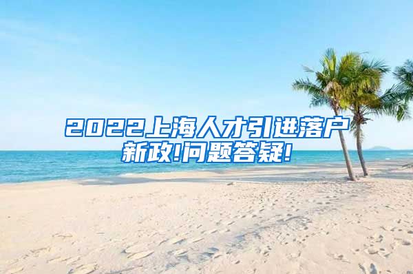 2022上海人才引进落户新政!问题答疑!