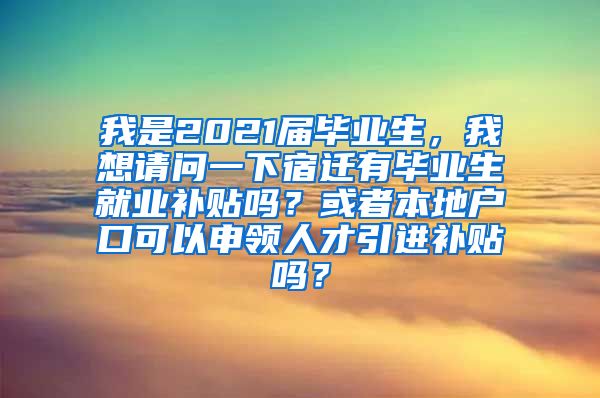 我是2021届毕业生，我想请问一下宿迁有毕业生就业补贴吗？或者本地户口可以申领人才引进补贴吗？