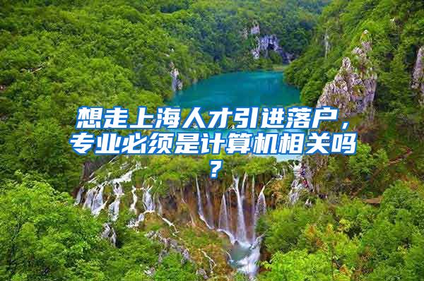 想走上海人才引进落户，专业必须是计算机相关吗？