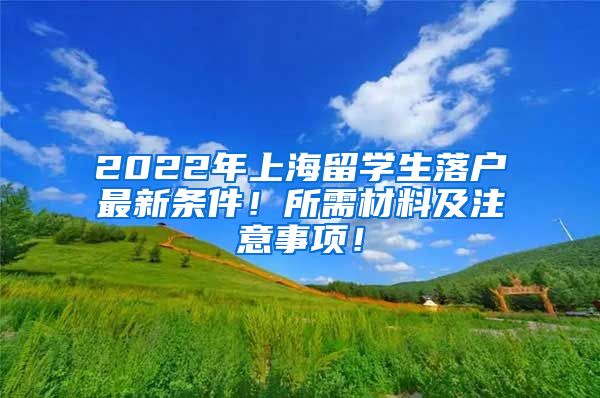 2022年上海留学生落户最新条件！所需材料及注意事项！