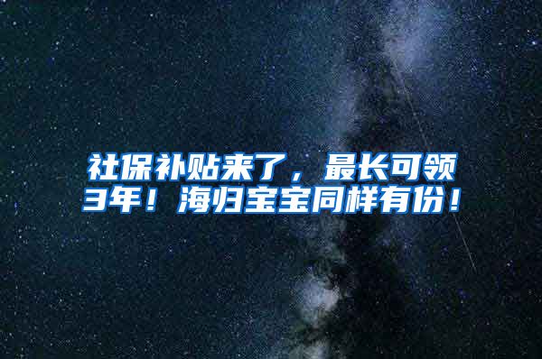 社保补贴来了，最长可领3年！海归宝宝同样有份！