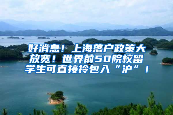 好消息！上海落户政策大放宽！世界前50院校留学生可直接拎包入“沪”！