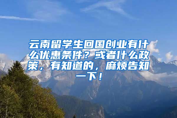 云南留学生回国创业有什么优惠条件？或者什么政策，有知道的，麻烦告知一下！