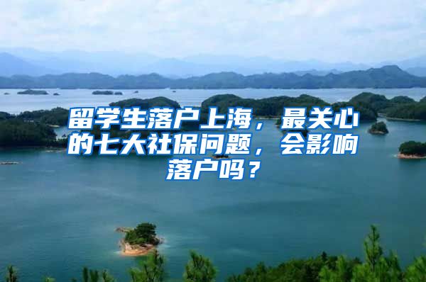 留学生落户上海，最关心的七大社保问题，会影响落户吗？