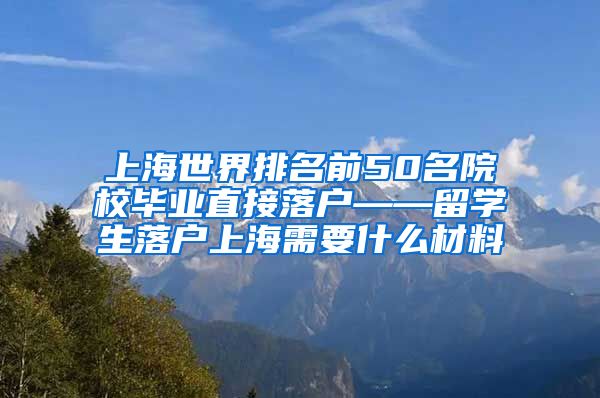 上海世界排名前50名院校毕业直接落户——留学生落户上海需要什么材料