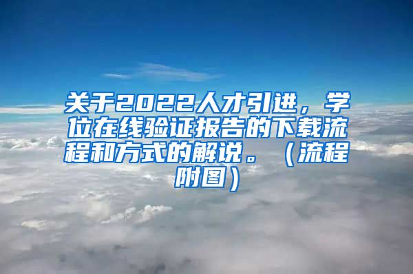 关于2022人才引进，学位在线验证报告的下载流程和方式的解说。（流程附图）