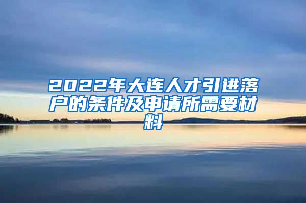 2022年大连人才引进落户的条件及申请所需要材料