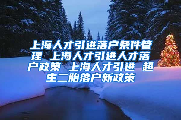 上海人才引进落户条件管理 上海人才引进人才落户政策 上海人才引进 超生二胎落户新政策