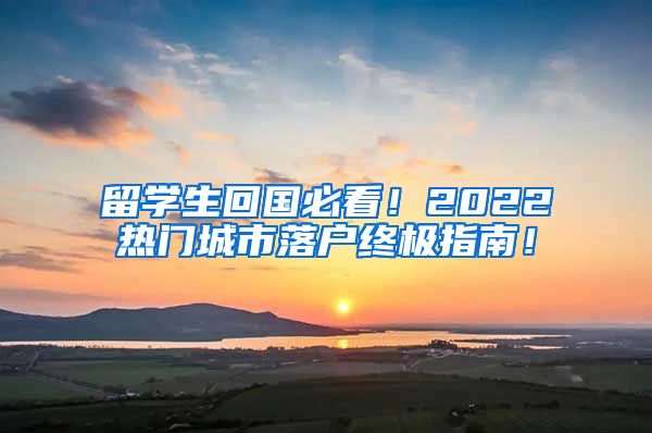 留学生回国必看！2022热门城市落户终极指南！