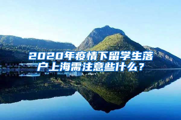 2020年疫情下留学生落户上海需注意些什么？