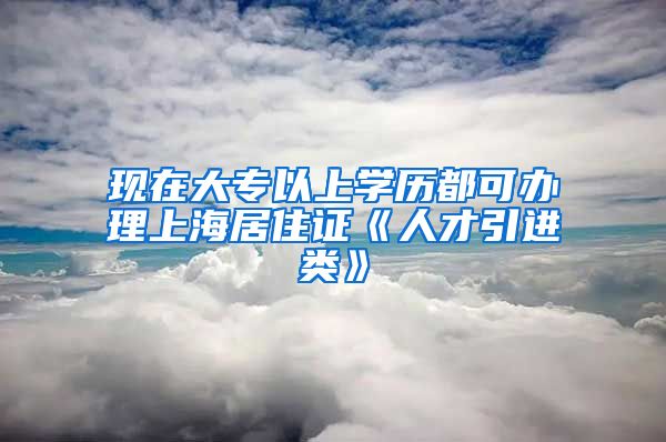 现在大专以上学历都可办理上海居住证《人才引进类》