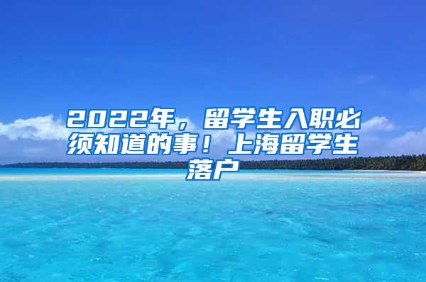 2022年，留学生入职必须知道的事！上海留学生落户