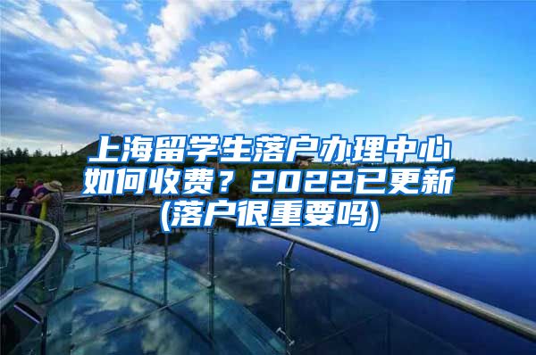 上海留学生落户办理中心如何收费？2022已更新(落户很重要吗)