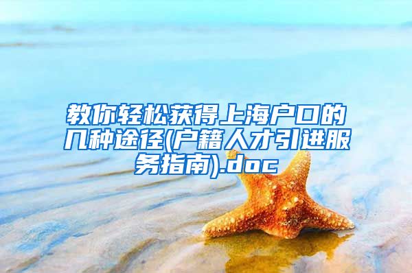 教你轻松获得上海户口的几种途径(户籍人才引进服务指南).doc