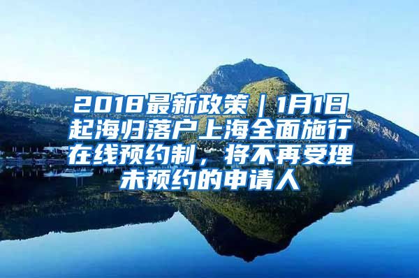 2018最新政策｜1月1日起海归落户上海全面施行在线预约制，将不再受理未预约的申请人