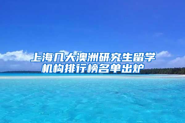 上海几大澳洲研究生留学机构排行榜名单出炉