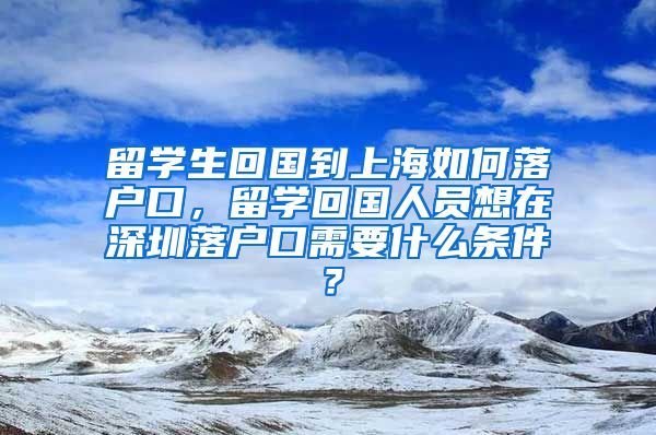 留学生回国到上海如何落户口，留学回国人员想在深圳落户口需要什么条件？