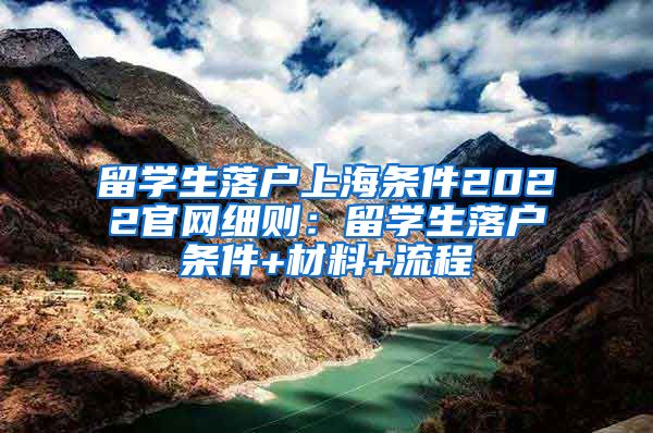 留学生落户上海条件2022官网细则：留学生落户条件+材料+流程