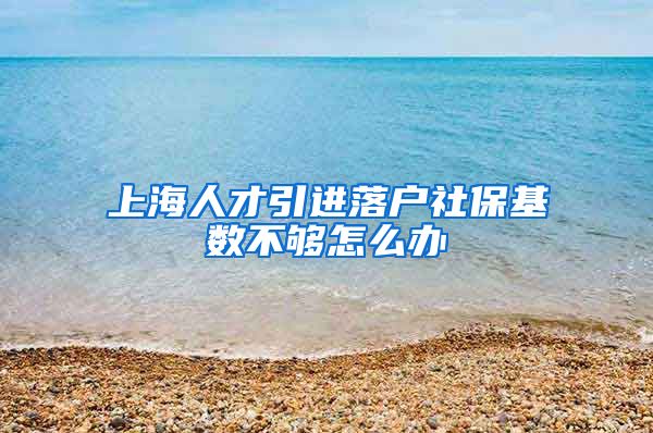 上海人才引进落户社保基数不够怎么办